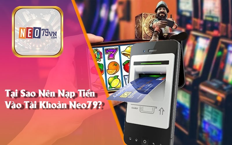 Tại Sao Nên Nạp Tiền Vào Tài Khoản Neo79?